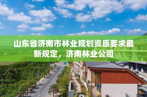 山东省济南市林业规划资质要求最新规定,济南林业公司