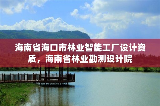 海南省海口市林业智能工厂设计资质,海南省林业勘测设计院