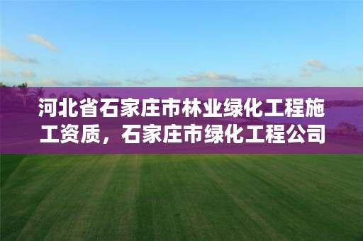 河北省石家庄市林业绿化工程施工资质,石家庄市绿化工程公司的电话