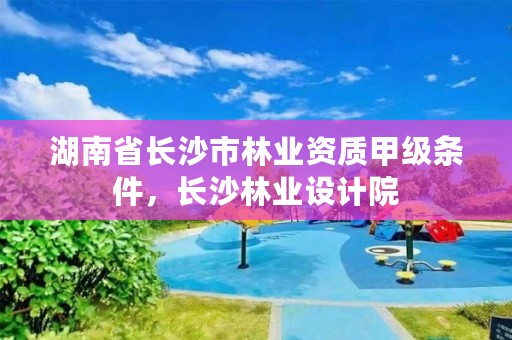 湖南省长沙市林业资质甲级条件,长沙林业设计院