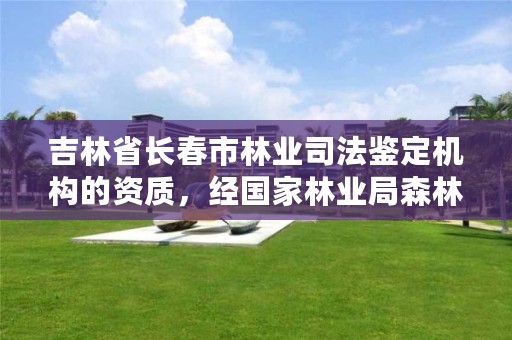吉林省长春市林业司法鉴定机构的资质,经国家林业局森林公安司法鉴定中心鉴定