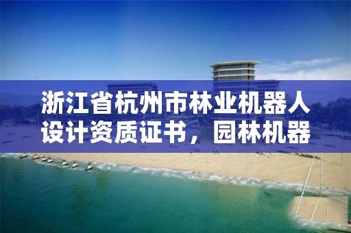 浙江省杭州市林业机器人设计资质证书,园林机器人市场