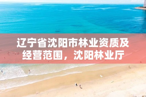 辽宁省沈阳市林业资质及经营范围，沈阳林业厅