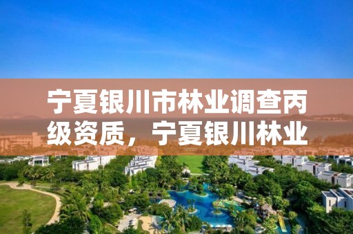 宁夏银川市林业调查丙级资质，宁夏银川林业局