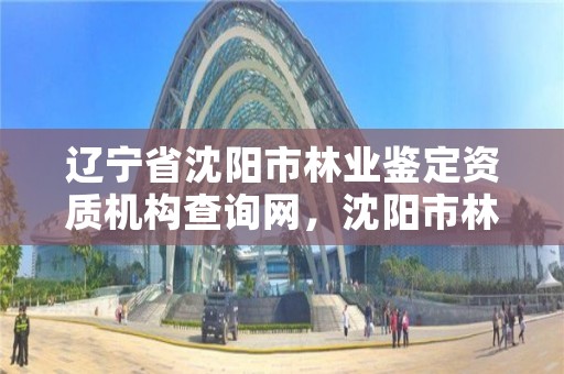 辽宁省沈阳市林业鉴定资质机构查询网，沈阳市林业局电话号码