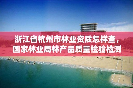 浙江省杭州市林业资质怎样查,国家林业局林产品质量检验检测中心杭州
