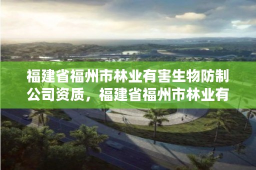 福建省福州市林业有害生物防制公司资质,福建省福州市林业有害生物防制公司资质查询