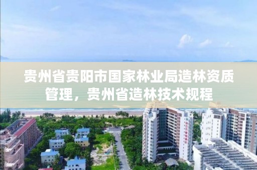 贵州省贵阳市国家林业局造林资质管理，贵州省造林技术规程