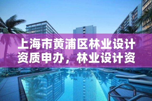 上海市黄浦区林业设计资质申办,林业设计资质如何申请