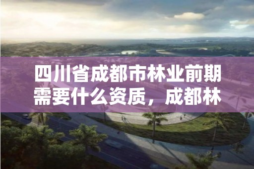 四川省成都市林业前期需要什么资质,成都林业公司