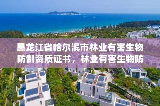 黑龙江省哈尔滨市林业有害生物防制资质证书,林业有害生物防治公司资质取消了吗