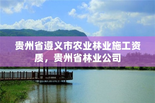 贵州省遵义市农业林业施工资质，贵州省林业公司