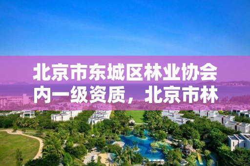 北京市东城区林业协会内一级资质,北京市林业保护站官网
