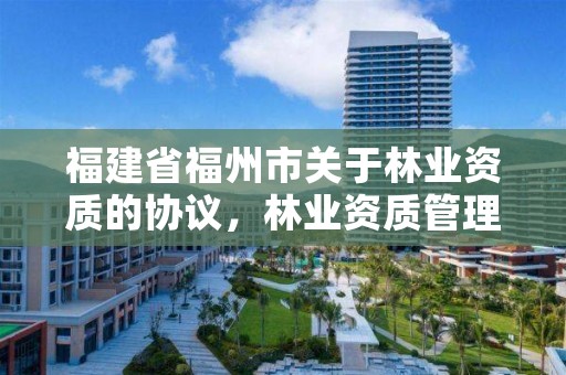 福建省福州市关于林业资质的协议,林业资质管理办法