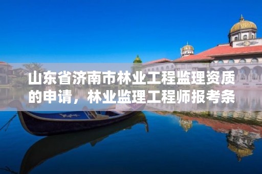 山东省济南市林业工程监理资质的申请,林业监理工程师报考条件