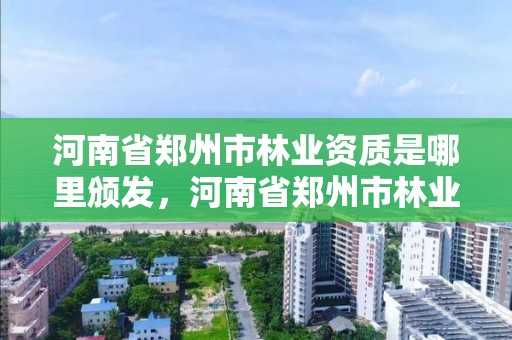 河南省郑州市林业资质是哪里颁发,河南省郑州市林业资质是哪里颁发的证书