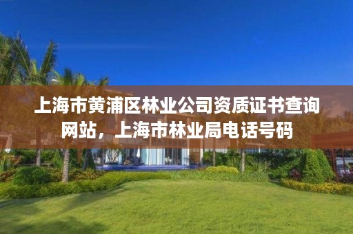 上海市黄浦区林业公司资质证书查询网站,上海市林业局电话号码