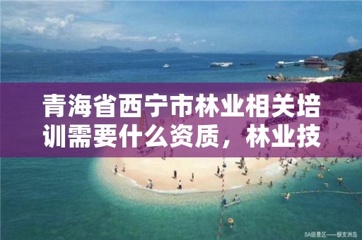 青海省西宁市林业相关培训需要什么资质,林业技术培训中心