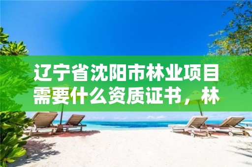 辽宁省沈阳市林业项目需要什么资质证书，林业资质要求