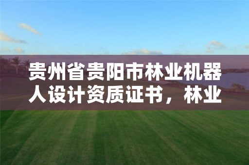 贵州省贵阳市林业机器人设计资质证书，林业机器人发展趋势