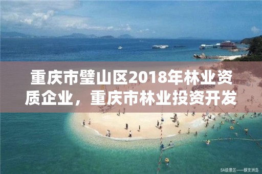 重庆市璧山区2018年林业资质企业,重庆市林业投资开发有限责任公司电话