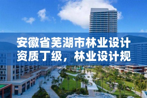 安徽省芜湖市林业设计资质丁级,林业设计规划资质