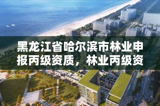 黑龙江省哈尔滨市林业申报丙级资质,林业丙级资质业务范围
