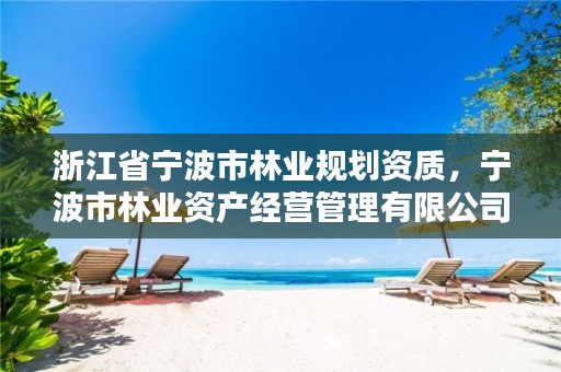浙江省宁波市林业规划资质,宁波市林业资产经营管理有限公司