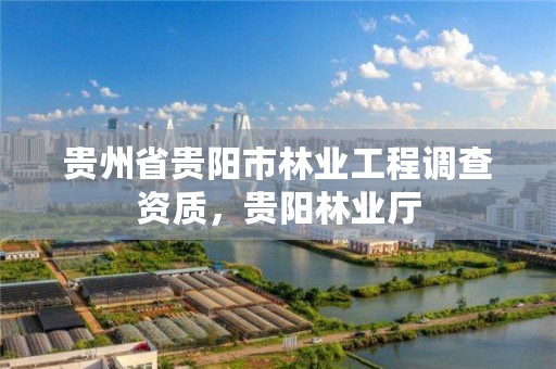 贵州省贵阳市林业工程调查资质，贵阳林业厅