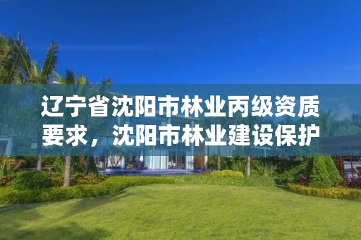 辽宁省沈阳市林业丙级资质要求，沈阳市林业建设保护条例