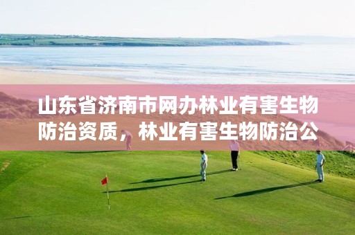 山东省济南市网办林业有害生物防治资质,林业有害生物防治公司