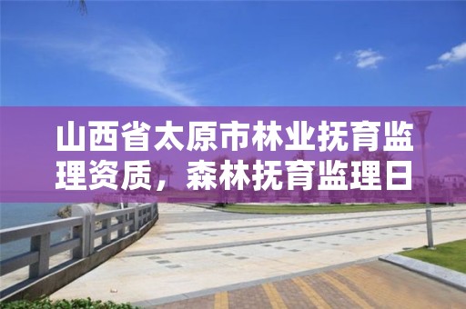 山西省太原市林业抚育监理资质,森林抚育监理日志