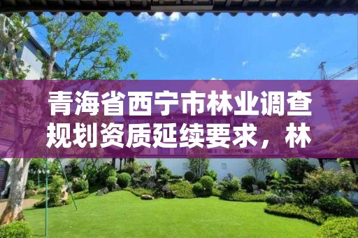 青海省西宁市林业调查规划资质延续要求,林业调查规划设计资质申报