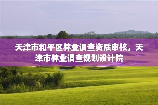 天津市和平区林业调查资质审核,天津市林业调查规划设计院