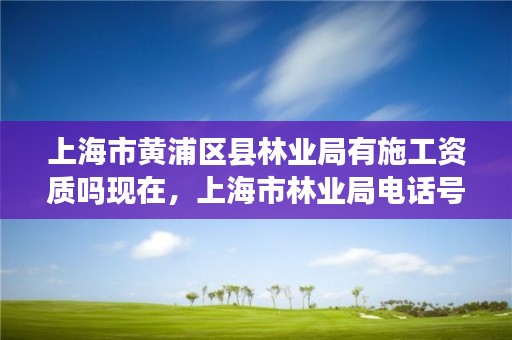 上海市黄浦区县林业局有施工资质吗现在,上海市林业局电话号码