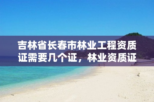 吉林省长春市林业工程资质证需要几个证，林业资质证书
