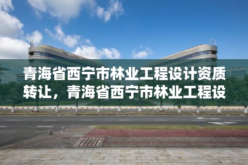 青海省西宁市林业工程设计资质转让,青海省西宁市林业工程设计资质转让公司