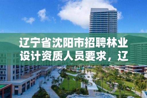 辽宁省沈阳市招聘林业设计资质人员要求，辽宁省沈阳市招聘林业设计资质人员要求最新