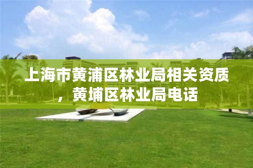 上海市黄浦区林业局相关资质,黄埔区林业局电话