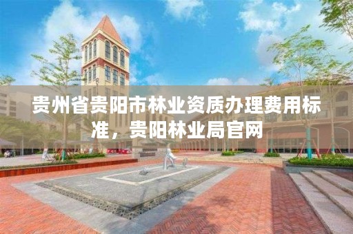 贵州省贵阳市林业资质办理费用标准，贵阳林业局官网