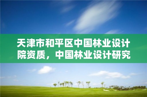 天津市和平区中国林业设计院资质,中国林业设计研究院