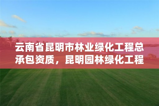 云南省昆明市林业绿化工程总承包资质,昆明园林绿化工程