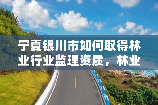 宁夏银川市如何取得林业行业监理资质,林业局监理