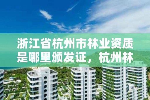 浙江省杭州市林业资质是哪里颁发证,杭州林业工程师