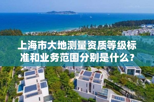 上海市大地测量资质等级标准和业务范围分别是什么?
