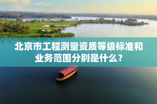 北京市工程测量资质等级标准和业务范围分别是什么？