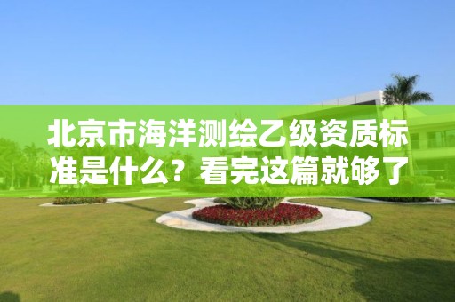 北京市海洋测绘乙级资质标准是什么？看完这篇就够了