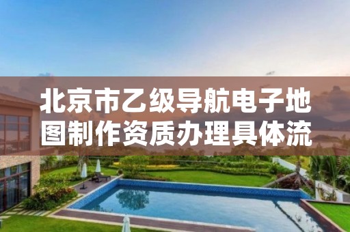北京市乙级导航电子地图制作资质办理具体流程是什么?