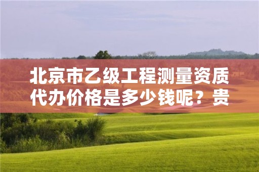 北京市乙级工程测量资质代办价格是多少钱呢？贵吗？