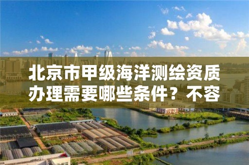 北京市甲级海洋测绘资质办理需要哪些条件？不容错过！